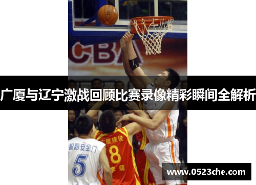 广厦与辽宁激战回顾比赛录像精彩瞬间全解析