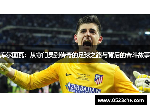 库尔图瓦：从守门员到传奇的足球之路与背后的奋斗故事