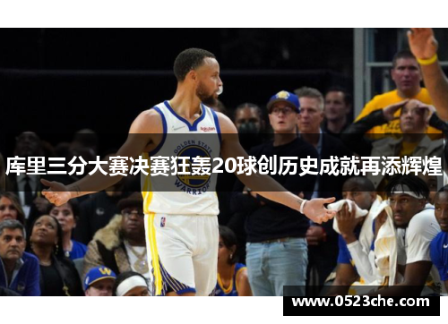 库里三分大赛决赛狂轰20球创历史成就再添辉煌