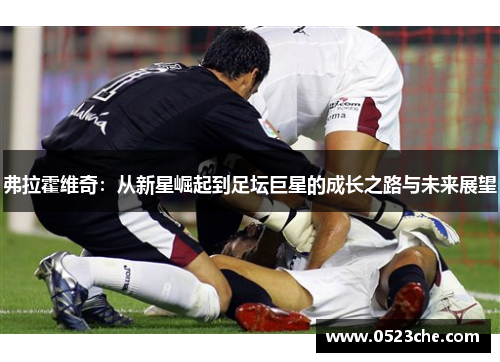 弗拉霍维奇：从新星崛起到足坛巨星的成长之路与未来展望