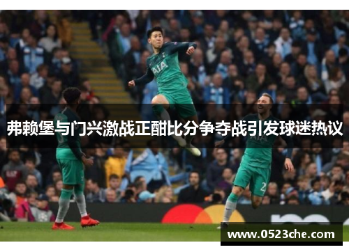 弗赖堡与门兴激战正酣比分争夺战引发球迷热议