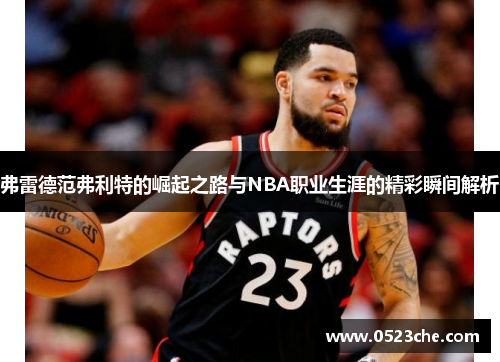 弗雷德范弗利特的崛起之路与NBA职业生涯的精彩瞬间解析
