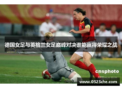 德国女足与英格兰女足巅峰对决谁能赢得荣耀之战