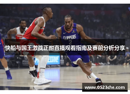 快船与国王激战正酣直播观看指南及赛前分析分享