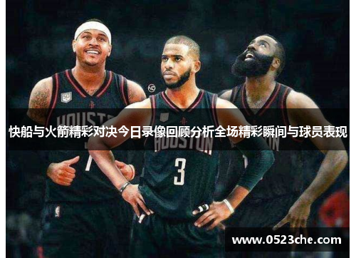 快船与火箭精彩对决今日录像回顾分析全场精彩瞬间与球员表现