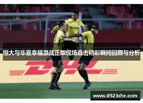 恒大与华夏幸福激战正酣现场直击精彩瞬间回顾与分析