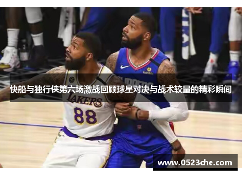 快船与独行侠第六场激战回顾球星对决与战术较量的精彩瞬间
