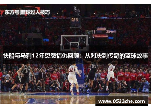 快船与马刺12年恩怨情仇回顾：从对决到传奇的篮球故事