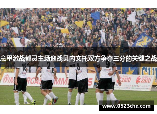 意甲激战都灵主场迎战贝内文托双方争夺三分的关键之战