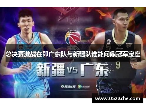 总决赛激战在即广东队与新疆队谁能问鼎冠军宝座