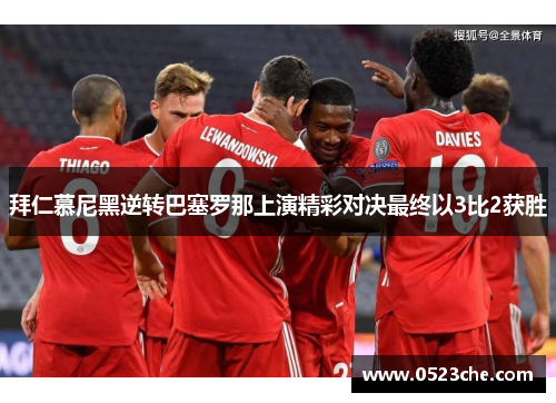 拜仁慕尼黑逆转巴塞罗那上演精彩对决最终以3比2获胜