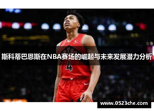 斯科蒂巴恩斯在NBA赛场的崛起与未来发展潜力分析