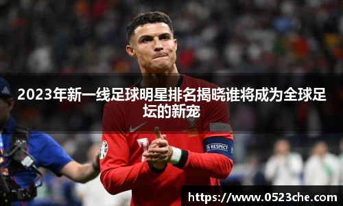 2023年新一线足球明星排名揭晓谁将成为全球足坛的新宠