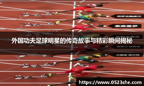 外国功夫足球明星的传奇故事与精彩瞬间揭秘