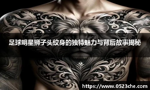 足球明星狮子头纹身的独特魅力与背后故事揭秘
